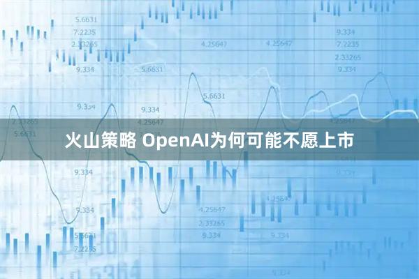 火山策略 OpenAI为何可能不愿上市