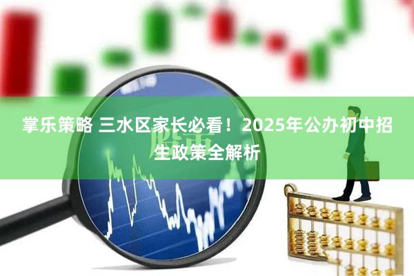 掌乐策略 三水区家长必看！2025年公办初中招生政策全解析