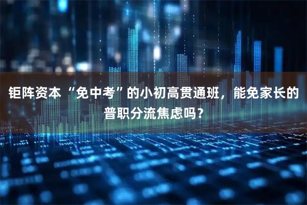 钜阵资本 “免中考”的小初高贯通班，能免家长的普职分流焦虑吗？