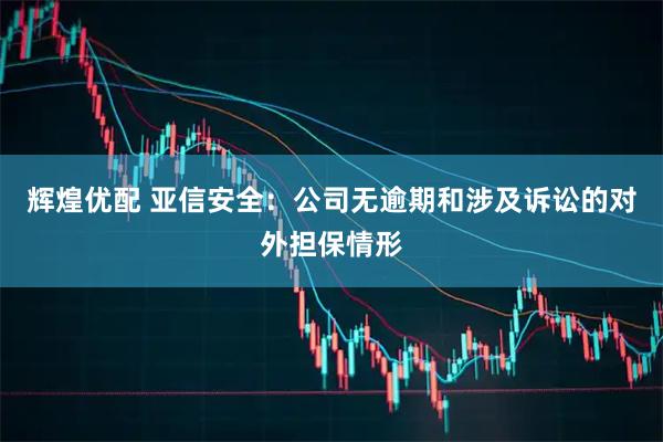 辉煌优配 亚信安全：公司无逾期和涉及诉讼的对外担保情形