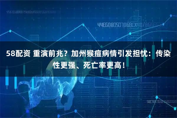 58配资 重演前兆？加州猴痘病情引发担忧：传染性更强、死亡率更高！