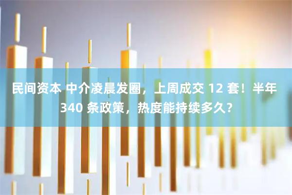 民间资本 中介凌晨发圈，上周成交 12 套！半年 340 条政策，热度能持续多久？