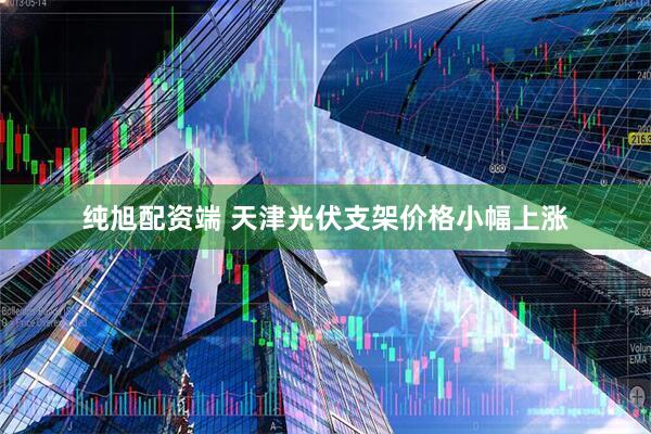 纯旭配资端 天津光伏支架价格小幅上涨